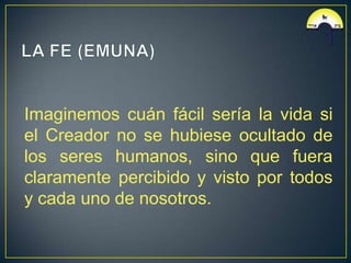 Imaginemos cuán fácil sería la vida si
el Creador no se hubiese ocultado de
los seres humanos, sino que fuera
claramente percibido y visto por todos
y cada uno de nosotros.
 