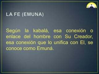 Según la kabalá, esa conexión o
enlace del hombre con Su Creador,
esa conexión que lo unifica con El, se
conoce como Emuná.
 