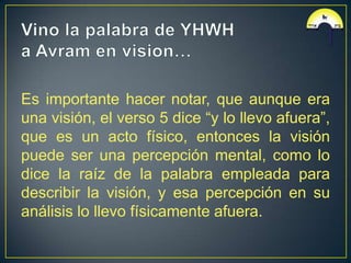 Es importante hacer notar, que aunque era
una visión, el verso 5 dice “y lo llevo afuera”,
que es un acto físico, entonces la visión
puede ser una percepción mental, como lo
dice la raíz de la palabra empleada para
describir la visión, y esa percepción en su
análisis lo llevo físicamente afuera.
 