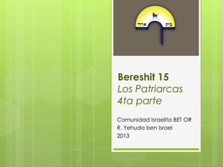 Bereshit 15
Los Patriarcas
4ta parte
Comunidad Israelita BET OR
R. Yehuda ben Israel
2013
 