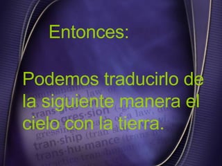 Entonces: Podemos traducirlo de la siguiente manera el cielo con la tierra. 