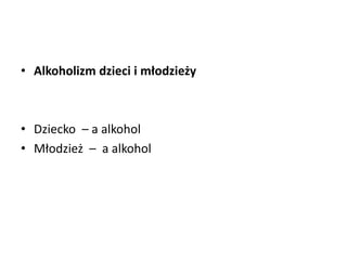 • Alkoholizm dzieci i młodzieży
• Dziecko – a alkohol
• Młodzież – a alkohol
 