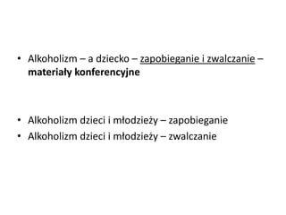• Alkoholizm – a dziecko – zapobieganie i zwalczanie –
materiały konferencyjne
• Alkoholizm dzieci i młodzieży – zapobieganie
• Alkoholizm dzieci i młodzieży – zwalczanie
 