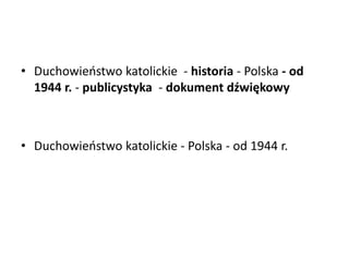 • Duchowieostwo katolickie - historia - Polska - od
1944 r. - publicystyka - dokument dźwiękowy
• Duchowieostwo katolickie - Polska - od 1944 r.
 