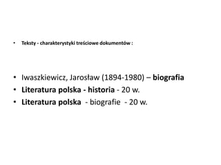 • Teksty - charakterystyki treściowe dokumentów :
• Iwaszkiewicz, Jarosław (1894-1980) – biografia
• Literatura polska - historia - 20 w.
• Literatura polska - biografie - 20 w.
 