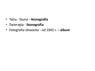 • Tatry - fauna - ikonografia
• Zwierzęta - ikonografia
• Fotografia słowacka - od 1945 r. – album
 