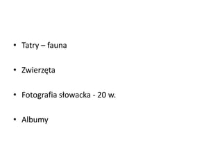 • Tatry – fauna
• Zwierzęta
• Fotografia słowacka - 20 w.
• Albumy
 