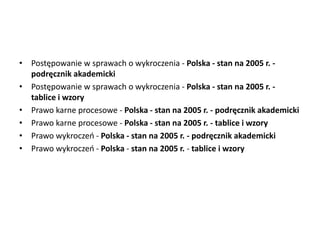 • Postępowanie w sprawach o wykroczenia - Polska - stan na 2005 r. -
podręcznik akademicki
• Postępowanie w sprawach o wykroczenia - Polska - stan na 2005 r. -
tablice i wzory
• Prawo karne procesowe - Polska - stan na 2005 r. - podręcznik akademicki
• Prawo karne procesowe - Polska - stan na 2005 r. - tablice i wzory
• Prawo wykroczeo - Polska - stan na 2005 r. - podręcznik akademicki
• Prawo wykroczeo - Polska - stan na 2005 r. - tablice i wzory
 