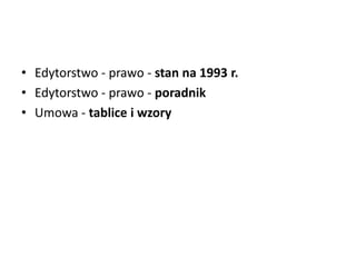 • Edytorstwo - prawo - stan na 1993 r.
• Edytorstwo - prawo - poradnik
• Umowa - tablice i wzory
 