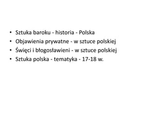 • Sztuka baroku - historia - Polska
• Objawienia prywatne - w sztuce polskiej
• Święci i błogosławieni - w sztuce polskiej
• Sztuka polska - tematyka - 17-18 w.
 