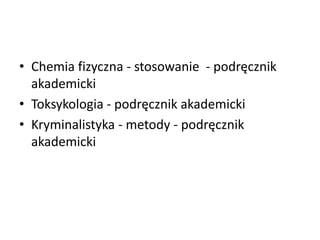 • Chemia fizyczna - stosowanie - podręcznik
akademicki
• Toksykologia - podręcznik akademicki
• Kryminalistyka - metody - podręcznik
akademicki
 