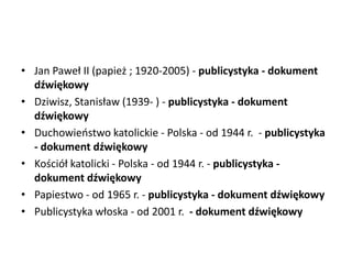 • Jan Paweł II (papież ; 1920-2005) - publicystyka - dokument
dźwiękowy
• Dziwisz, Stanisław (1939- ) - publicystyka - dokument
dźwiękowy
• Duchowieostwo katolickie - Polska - od 1944 r. - publicystyka
- dokument dźwiękowy
• Kościół katolicki - Polska - od 1944 r. - publicystyka -
dokument dźwiękowy
• Papiestwo - od 1965 r. - publicystyka - dokument dźwiękowy
• Publicystyka włoska - od 2001 r. - dokument dźwiękowy
 
