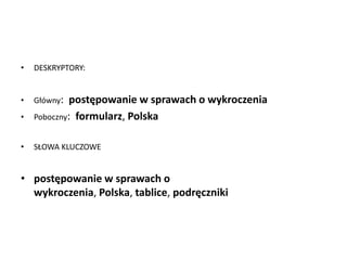 • DESKRYPTORY:
• Główny: postępowanie w sprawach o wykroczenia
• Poboczny: formularz, Polska
• SŁOWA KLUCZOWE
• postępowanie w sprawach o
wykroczenia, Polska, tablice, podręczniki
 