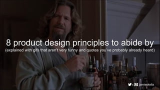 8 product design principles to abide by
(explained with gifs that aren’t very funny and quotes you’ve probably already heard)
jamieskella&
 