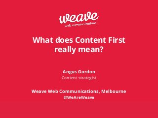 © Weave Web Communications 2014 www.weaveweb.com.au
What does Content First
really mean?
!
!
Angus Gordon
Content strategist
!
Weave Web Communications, Melbourne
@WeAreWeave
!
 