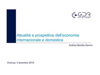 Attualità e prospettive dell’economia
        internazionale e domestica
                                      Andrea Beretta Zanoni




Vicenza, 3 dicembre 2012
 