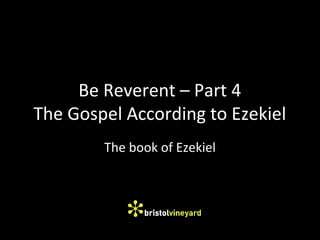 Be Reverent – Part 4
The Gospel According to Ezekiel
The book of Ezekiel
 