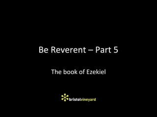 Be Reverent – Part 5
The book of Ezekiel
 