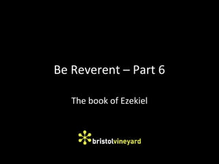 Be Reverent – Part 6
The book of Ezekiel
 