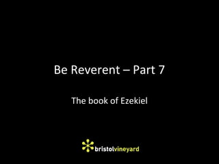 Be Reverent – Part 7
The book of Ezekiel
 