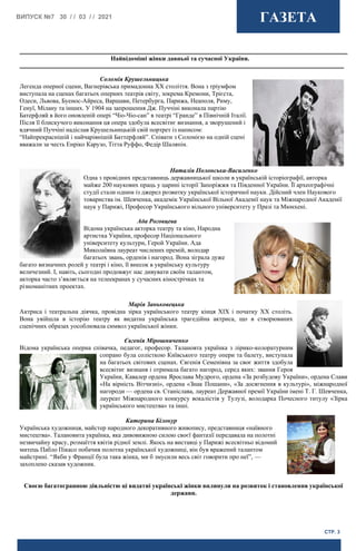 ВИПУСК №7 30 / / 03 / / 2021 ГАЗЕТА
СТР. 3
Соломія Крушельницька
Легенда оперної сцени, Вагнерівська примадонна XX століття. Вона з тріумфом
виступала на сценах багатьох оперних театрів світу, зокрема Кремони, Трієста,
Одеси, Львова, Буенос-Айреса, Варшави, Петербурга, Парижа, Неаполя, Риму,
Генуї, Мілану та інших. У 1904 на запрошення Дж. Пуччіні виконала партію
Батерфляй в його оновленій опері “Чіо-Чіо-сан” в театрі “Гранде” в Північній Італії.
Після її блискучого виконання ця опера здобула всесвітнє визнання, а зворушений і
вдячний Пуччіні надіслав Крушельницькій свій портрет із написом:
“Найпрекраснішій і найчарівнішій Баттерфляй”. Співати з Соломією на одній сцені
вважали за честь Енріко Карузо, Тітта Руффо, Федір Шаляпін.
Наталія Полонська-Василенко
Одна з провідних представниць державницької школи в українській історіографії, авторка
майже 200 наукових праць у царині історії Запоріжжя та Південної України. Її археографічні
студії стали одним із джерел розвитку української історичної науки. Дійсний член Наукового
товариства ім. Шевченка, академік Української Вільної Академії наук та Міжнародної Академії
наук у Парижі, Професор Українського вільного університету у Празі та Мюнхені.
Ада Роговцева
Відома українська акторка театру та кіно, Народна
артистка України, професор Національного
університету культури, Герой України. Ада
Миколаївна лауреат числених премій, володар
багатьох звань, орденів і нагород. Вона зіграла дуже
багато визначних ролей у театрі і кіно, її внесок в українську культуру
величезний. І, навіть, сьогодні продовжує нас дивувати своїм талантом,
акторка часто з’являється на телеекранах у сучасних кінострічках та
різноманітних проектах.
Найвідоміші жінки давньої та сучасної України.
Марія Заньковецька
Актриса і театральна діячка, провідна зірка українського театру кінця ХІХ і початку ХХ століть.
Вона увійшла в історію театру як видатна українська трагедійна актриса, що в створюваних
сценічних образах уособлювала символ української жінки.
Євгенія Мірошниченко
Відома українська оперна співачка, педагог, професор. Талановта українка з лірико-колоратурним
сопрано була солісткою Київського театру опери та балету, виступала
на багатьох світових сценах. Євгенія Семенівна за своє життя здобула
всесвітнє визнаня і отримала багато нагород, серед яких: звання Героя
України, Кавалер ордена Ярослава Мудрого, ордена «За розбудову України», ордена Слави
«На вірність Вітчизні», ордена «Знак Пошани», «За досягнення в культурі», міжнародної
нагороди — ордена св. Станіслава, лауреат Державної премії України імені Т. Г. Шевченка,
лауреат Міжнародного конкурсу вокалістів у Тулузі, володарка Почесного титулу «Зірка
українського мистецтва» та інші.
Катерина Білокур
Українська художниця, майстер народного декоративного живопису, представниця «наївного
мистецтва». Талановита українка, яка дивовижною силою своєї фантазії передавала на полотні
незвичайну красу, розмаїття квітів рідної землі. Якось на виставці у Парижі всесвітньо відомий
митець Пабло Пікасо побачив полотна української художниці, він був вражений талантом
майстрині. “Якби у Франції була така жінка, ми б змусили весь світ говорити про неї”, —
захоплено сказав художник.
Своєю багатогранною діяльністю ці видатні українські жінки вплинули на розвиток і становлення української
держави.
 