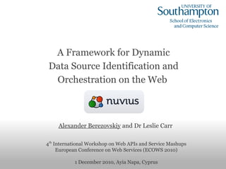 A Framework for Dynamic
 Data Source Identification and
                
  Orchestration on the Web



     Alexander Berezovskiy and Dr Leslie Carr

4th International Workshop on Web APIs and Service Mashups
     European Conference on Web Services (ECOWS 2010)

           1 December 2010, Ayia Napa, Cyprus
 