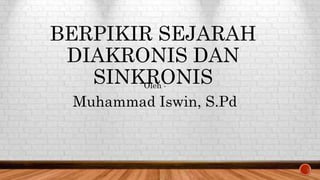 BERPIKIR SEJARAH
DIAKRONIS DAN
SINKRONIS
Oleh :
Muhammad Iswin, S.Pd
 