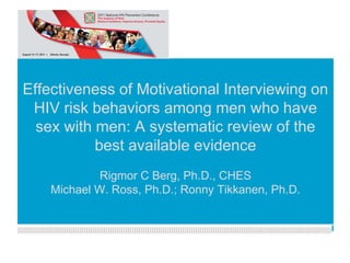Effectiveness of Motivational Interviewing on
 HIV risk behaviors among men who have
  sex withKunnskapsesenterets of the
           men: A systematic review
           bestnye PPT-mal
               available evidence
             Rigmor C Berg, Ph.D., CHES
    Michael W. Ross, Ph.D.; Ronny Tikkanen, Ph.D.
 