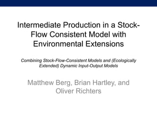 Intermediate Production in a Stock- Flow Consistent Model with Environmental ExtensionsCombining Stock-Flow-Consistent Models and (Ecologically Extended) Dynamic Input-Output Models 
Matthew Berg, Brian Hartley, and Oliver Richters  