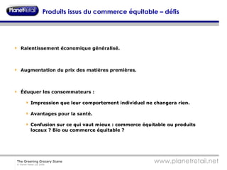 Produits issus du commerce équitable – défis Ralentissement économique généralisé. Augmentation du prix des matières premières. Éduquer les consommateurs : Impression que leur comportement individuel ne changera rien. Avantages pour la santé. Confusion sur ce qui vaut mieux : commerce équitable ou produits locaux ? Bio ou commerce équitable ? 