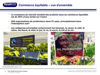 Commerce équitable – vue d'ensemble La croissance du marché mondial des produits issus du commerce équitable est de 40% d'une année sur l'autre 569 organisations de producteurs dans 57 pays, principalement dans l'hémisphère sud* Les catégories principales comprennent les bananes, le cacao, le café, le coton, les fleurs, le miel, le jus, le riz, le sucre, le thé et le vin. * Année fiscale 2007, source : FLO 