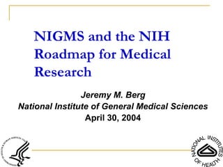 Jeremy M. Berg
National Institute of General Medical Sciences
April 30, 2004
NIGMS and the NIH
Roadmap for Medical
Research
 