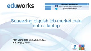 Squeezing biggish job market data
onto a laptop
Alan Mark Berg BSc.MSc.PGCE.
a.m.berg@uva.nl
 