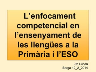 L’enfocament
competencial en
l’ensenyament de
les llengües a la
Primària i l’ESO
JM Lucea
Berga 12_2_2014

 