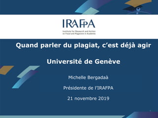 1
Michelle Bergadaà
Présidente de l’IRAFPA
21 novembre 2019
Quand parler du plagiat, c’est déjà agir
Université de Genève
 