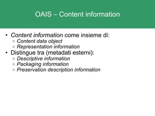 OAIS  –  Content information Content information  come insieme di: Content data object Representation information   Distingue tra (metadati esterni): Descriptive information Packaging information Preservation description information   