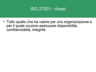 ISO 27001 - Asset Tutto quello che ha valore per una organizzazione e per il quale occorre assicurare disponibilità, confidenzialità, integrità 