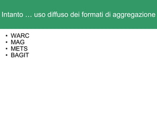 Intanto  …  uso diffuso dei formati di aggregazione WARC MAG METS BAGIT 