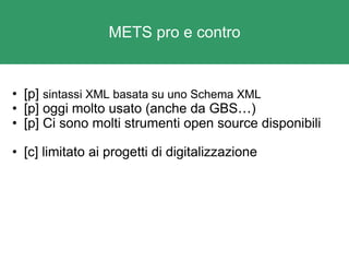METS pro e contro [p]  sintassi XML basata su uno Schema XML [p] oggi molto usato (anche da GBS … ) [p] Ci sono molti strumenti open source disponibili [c] limitato ai progetti di digitalizzazione 