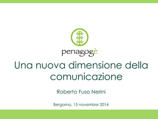 Una nuova dimensione della 
comunicazione 
Roberto Fuso Nerini 
Bergamo, 15 novembre 2014 
 
