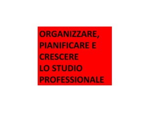 ORGANIZZARE,
PIANIFICARE E
CRESCERE
LO STUDIO
PROFESSIONALE
Tour ACEF 2013/2014 – Comunicazione e Marketing per lo Studio
Bergamo – 2 dicembre 2013

 