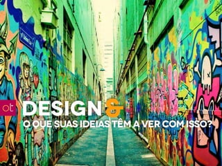 design &
o que suas ideias têm a ver com isso?
 