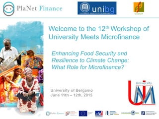 Enhancing Food Security and
Resilience to Climate Change:
What Role for Microfinance?
Welcome to the 12th Workshop of
University Meets Microfinance
University of Bergamo
June 11th – 12th, 2015
 