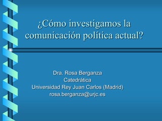 ¿Cómo investigamos la
comunicación política actual?


          Dra. Rosa Berganza
              Catedrática
 Universidad Rey Juan Carlos (Madrid)
        rosa.berganza@urjc.es
 