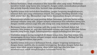 Dalam berteman, tidak selamanya kita memiliki sifat yang sama. Perbedaan
karakter itulah yang harus kita mengerti. Jangan selalu memaksakan pendapat
dan prinsip kepada teman kita, hormati juga pendapatnya.
 Apabila teman kita melakukan kesalahan, jangan langsung menghakiminya,
telusuri dulu apa yang sebenarnya terjadi, dan jangan bersikap kitalah yang
lebih pintar dari dia. Menasehati juga harus disesuaikan dengan situasinya.
 Kepercayaan adalah hal yang penting dalam berteman, jadi kita harus saling
menjaga rahasia yang ada, jangan sampai rahasianya kita sebarkan orang lain.
Jangan mudah percaya juga bila ada orang lain yang mencoba menghasut kita.
 Berteman bukan untuk bersaing, jadi jika teman kita berhasil dalam hal
tertentu, kita jangan iri, puji dan dukunglah selama apa yang ia lakukan dalam
konteks yang benar. Ingat, kebahagiaannya adalah kebahagiaan kita juga.
 Usahakan jangan sering mengeluh di depan teman kita, bisa-bisa teman kita
menganggap dirinya hanya sebagai tempat untuk mengeluh. Berbagi hal-hal
yang menggembirakan juga perlu.
 Apabila teman kita punya kebiasaan buruk, jangan langsung menegurnya
dengan kasar, apabila jika ia mudah tersinggung. Katakan dengan halus dan
sopan atau tidak secara langsung, akan lebih baik lagi jika kita bisa
membantunya untuk menghilangkan kebiasaan buruk itu.
 