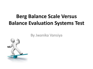 Berg Balance Scale Versus
Balance Evaluation Systems Test
By Jwanika Vansiya
 