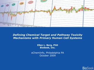 Defining Chemical Target and Pathway Toxicity Mechanisms with Primary Human Cell Systems Ellen L. Berg, PhD BioSeek, Inc. eChemInfo, Philadelphia PA October 2009 Bio Seek 