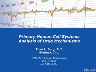Primary Human Cell Systems
Analysis of Drug Mechanisms

        Ellen L. Berg, PhD
           BioSeek, Inc.

     SBS 15th Annual Conference
            Lille, France
           28 April 2009

                                  BioSeek
 
