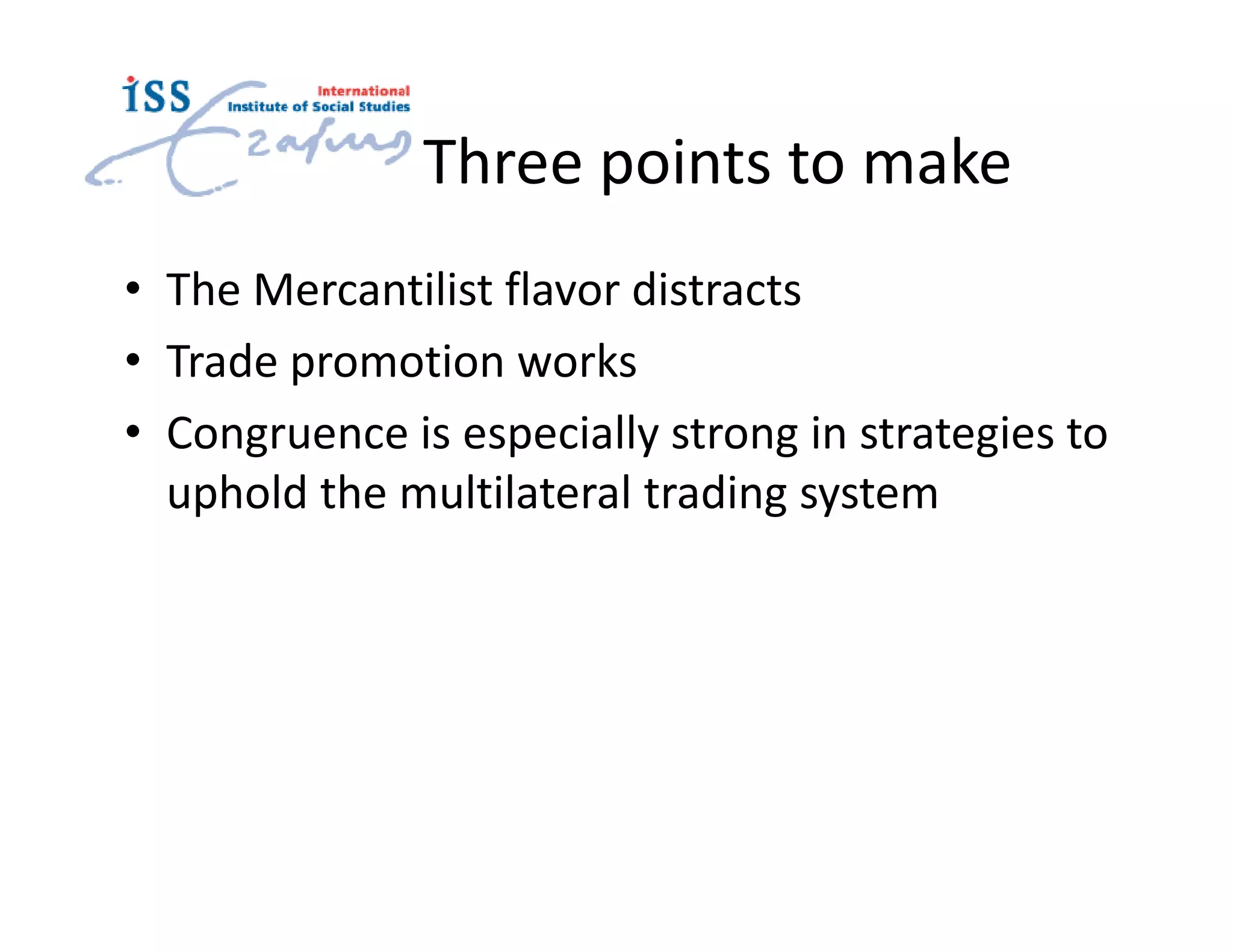 Three points to make
• The Mercantilist flavor distracts
• Trade promotion works
• Congruence is especially strong in strategies to
  uphold the multilateral trading system
 