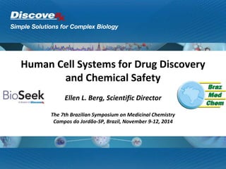 Human Cell Systems for Drug Discovery
and Chemical Safety
Ellen L. Berg, Scientific Director
The 7th Brazilian Symposium on Medicinal Chemistry
Campos do Jordão-SP, Brazil, November 9-12, 2014
 